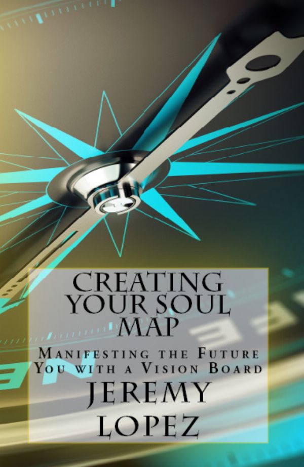 Creating Your Soul Map: Manifesting The Future You With A Vision Board (Book) by Jeremy Lopez
