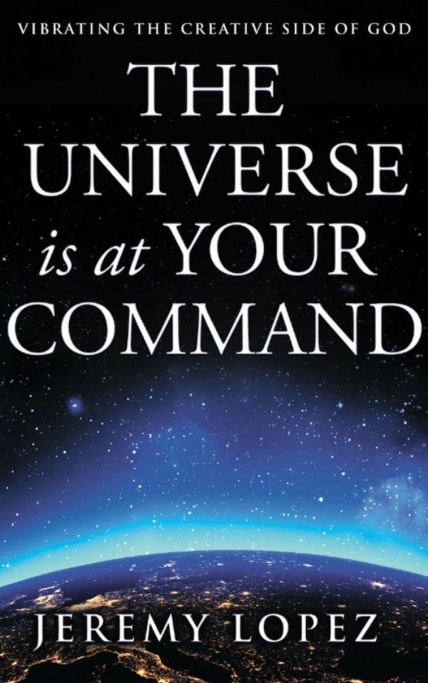 The Universe is at Your Command: Vibrating the Creative Side of God (Book) by Jeremy Lopez