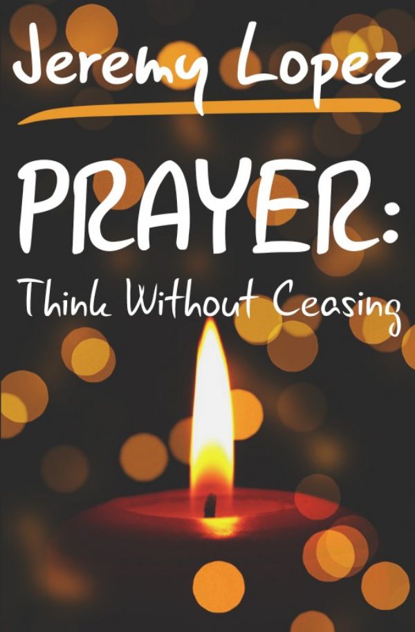 Prayer: Think Without Ceasing (Book) by Jeremy Lopez