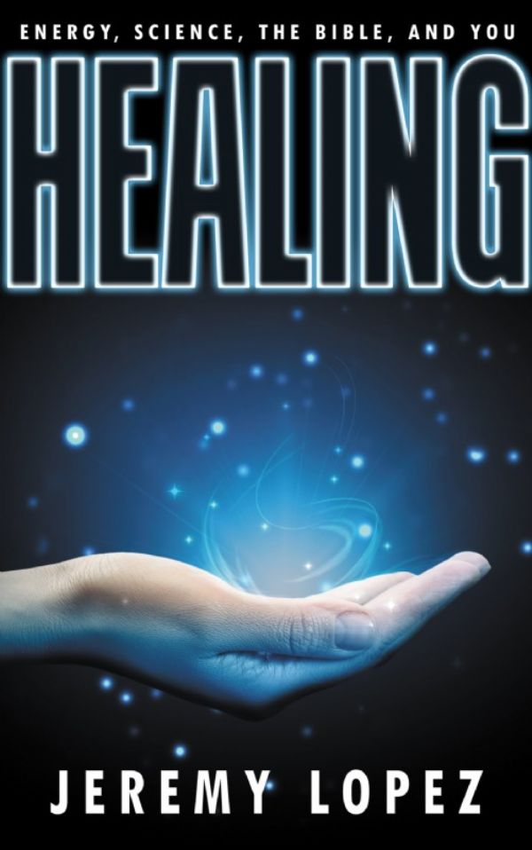 Healing: Energy, the Bible, Science and You (Book) by Jeremy Lopez